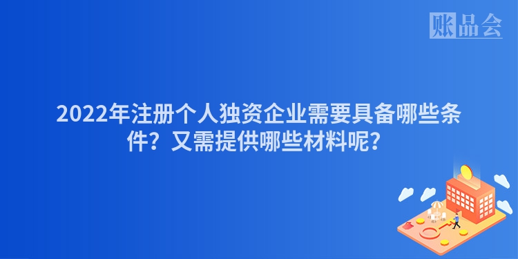 2022年注册个人独资企业需要具备哪些条件？又需提供哪些材料呢？