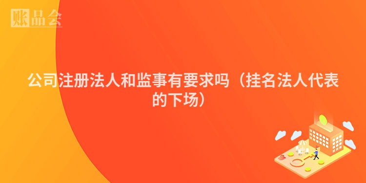 公司注册法人和监事有要求吗（挂名法人代表的下场）
