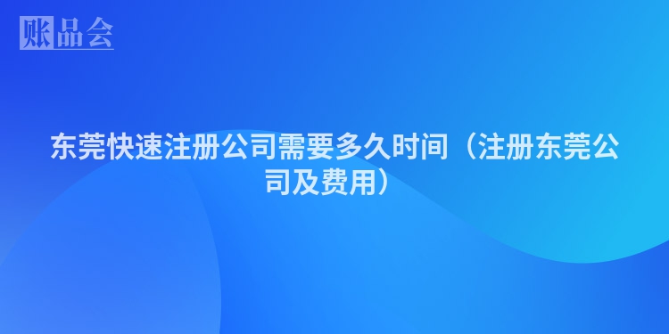 东莞快速注册公司需要多久时间(注册东莞公司及费用)