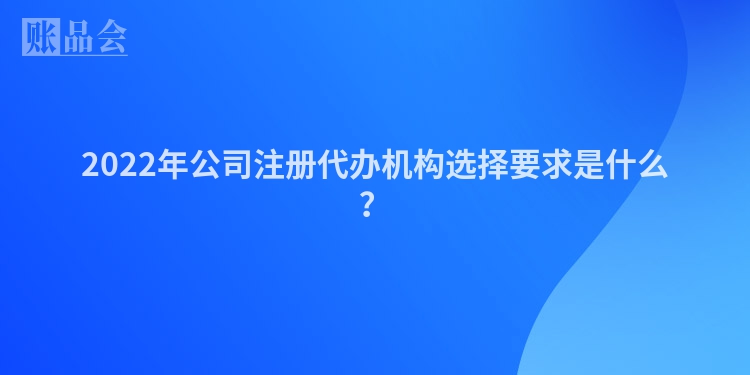2022年公司注册代办机构选择要求是什么？