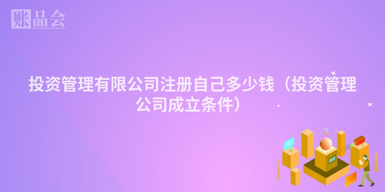 投资管理有限公司注册自己多少钱(投资管理公司成立条件)