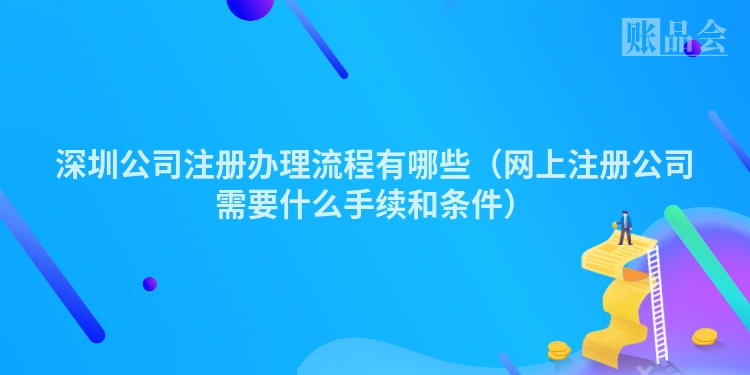 深圳公司注册办理流程有哪些（网上注册公司需要什么手续和条件）