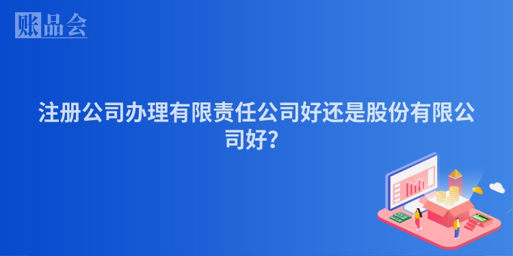 注册公司办理有限责任公司好还是股份有限公司好？