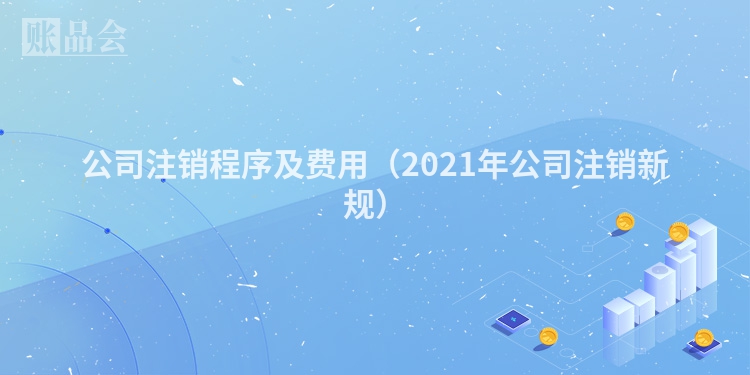 公司注销程序及费用（2021年公司注销新规）