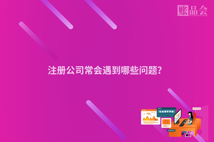 注册公司常会遇到哪些问题？