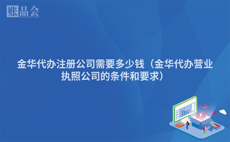 金华代办注册公司需要多少钱(金华代办营业执照公司的条件和要求)