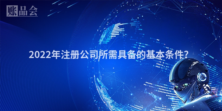 2022年注册公司所需具备的基本条件？
