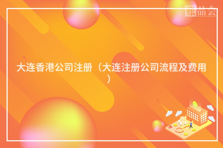 大连香港公司注册(大连注册公司流程及费用)
