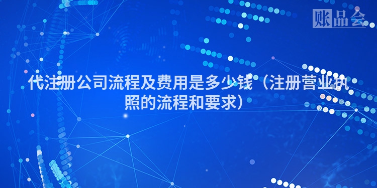 代注册公司流程及费用是多少钱（注册营业执照的流程和要求）
