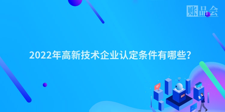 2022年高新技术企业认定条件有哪些？