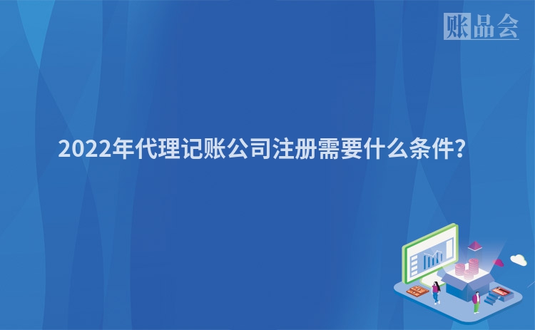 2022年代理记账公司注册需要什么条件？