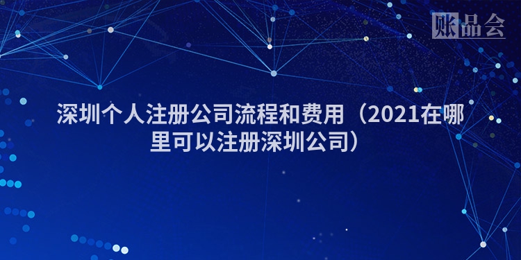 深圳个人注册公司流程和费用（2021在哪里可以注册深圳公司）