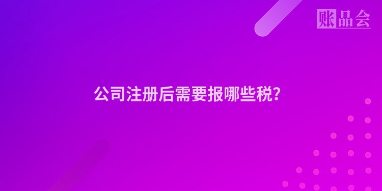 公司注册后需要报哪些税？