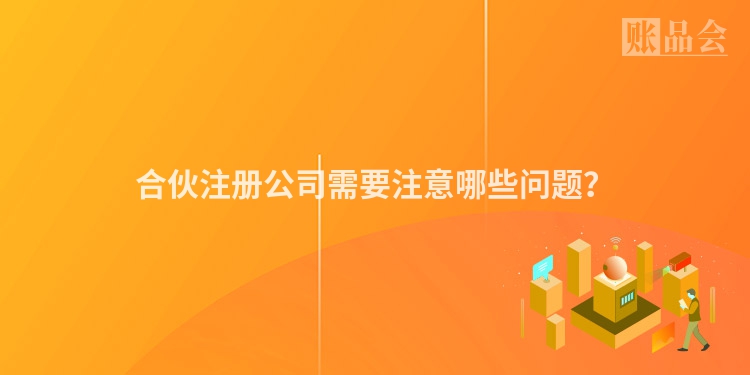 合伙注册公司需要注意哪些问题？