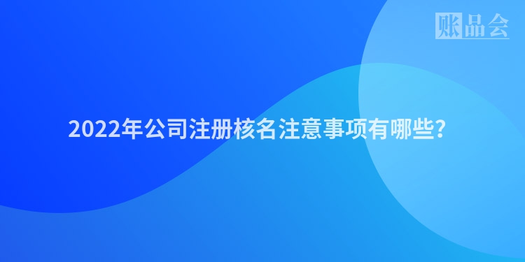 2022年公司注册核名注意事项有哪些？