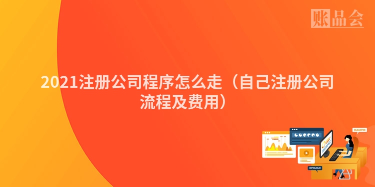 2021注册公司程序怎么走（自己注册公司流程及费用）