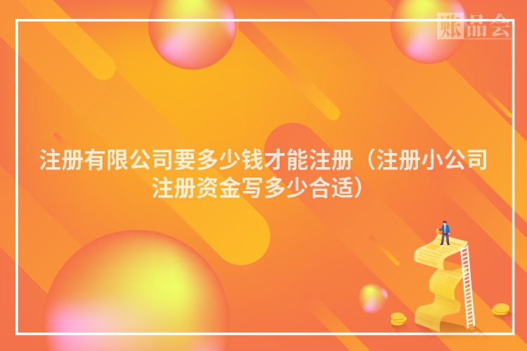 注册有限公司要多少钱才能注册（注册小公司注册资金写多少合适）