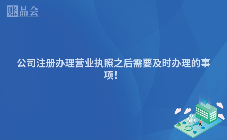 公司注册办理营业执照之后需要及时办理的事项！