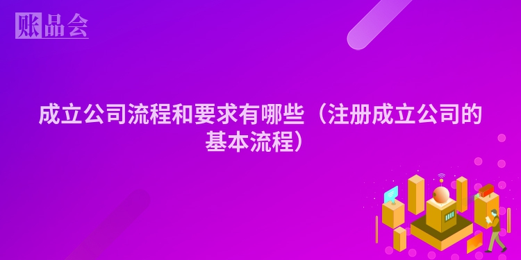 成立公司流程和要求有哪些（注册成立公司的基本流程）