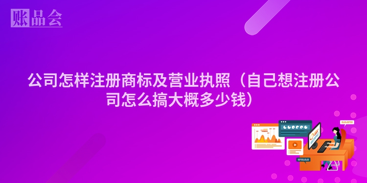 公司怎样注册商标及营业执照(自己想注册公司怎么搞大概多少钱)