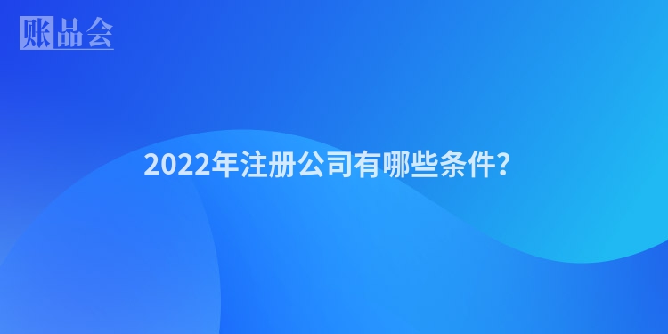 2022年注册公司有哪些条件？