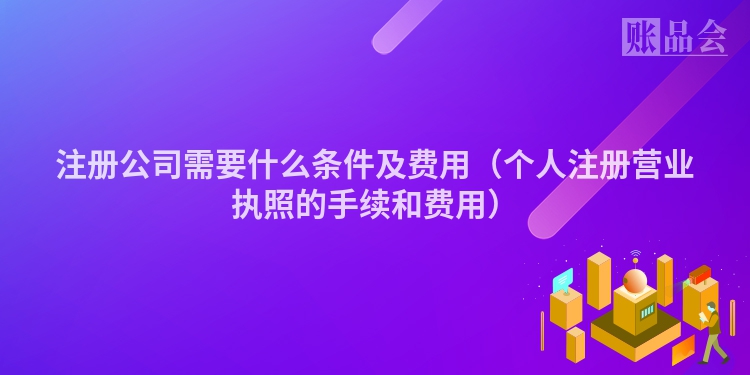 注册公司需要什么条件及费用（个人注册营业执照的手续和费用）