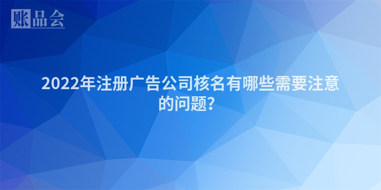 2022年注册广告公司核名有哪些需要注意的问题？