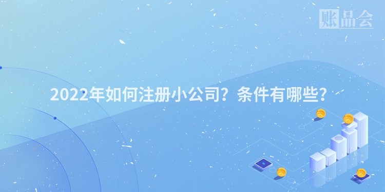 2022年如何注册小公司？条件有哪些？