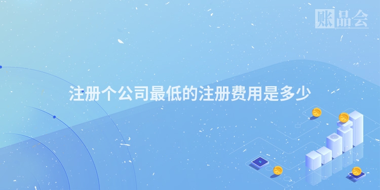 注册个公司最低的注册费用是多少