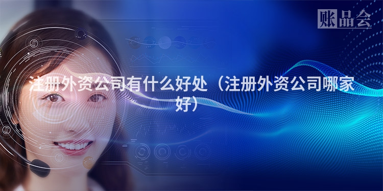 注册外资公司有什么好处（注册外资公司哪家好）