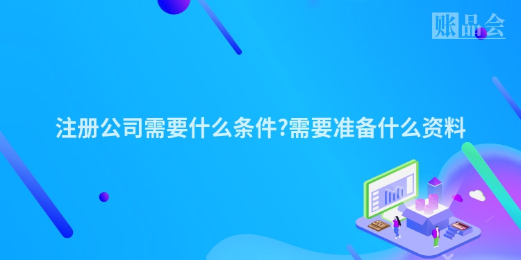 注册公司需要什么条件?需要准备什么资料