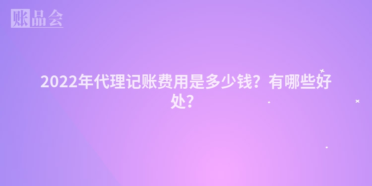 2022年代理记账费用是多少钱？有哪些好处？