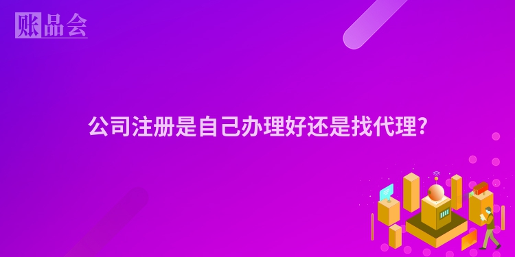 公司注册是自己办理好还是找代理?