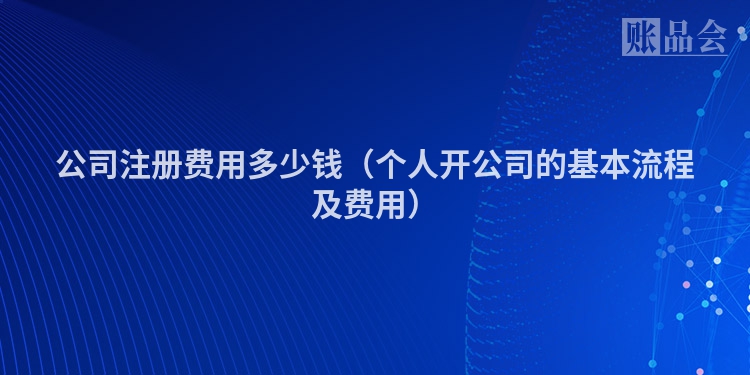 公司注册费用多少钱（个人开公司的基本流程及费用）