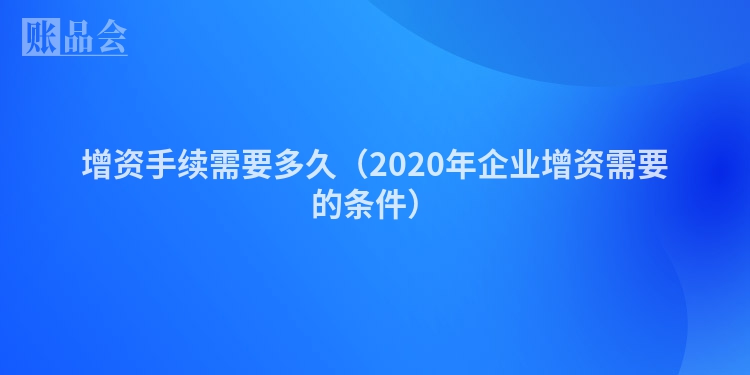 增资手续需要多久（2020年企业增资需要的条件）