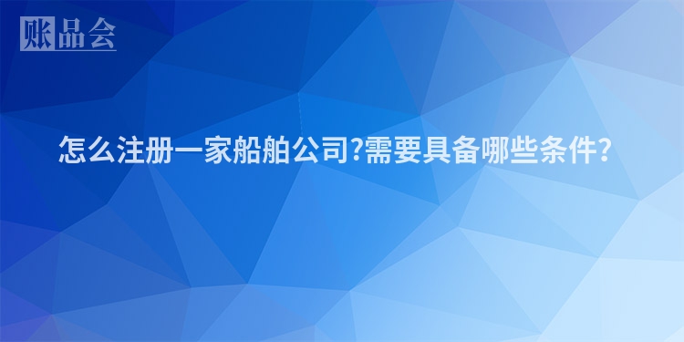 怎么注册一家船舶公司?需要具备哪些条件?
