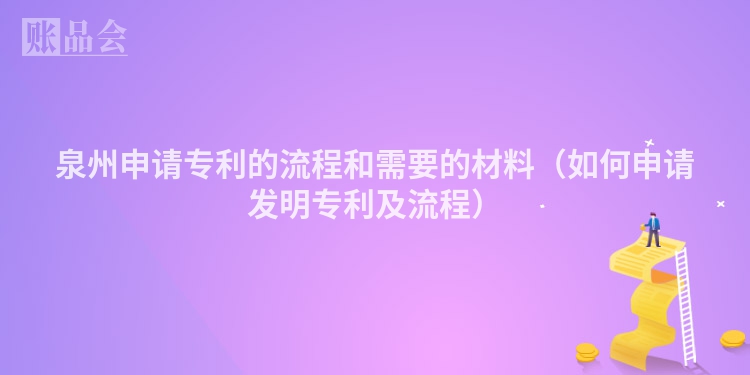 泉州申请专利的流程和需要的材料（如何申请发明专利及流程）