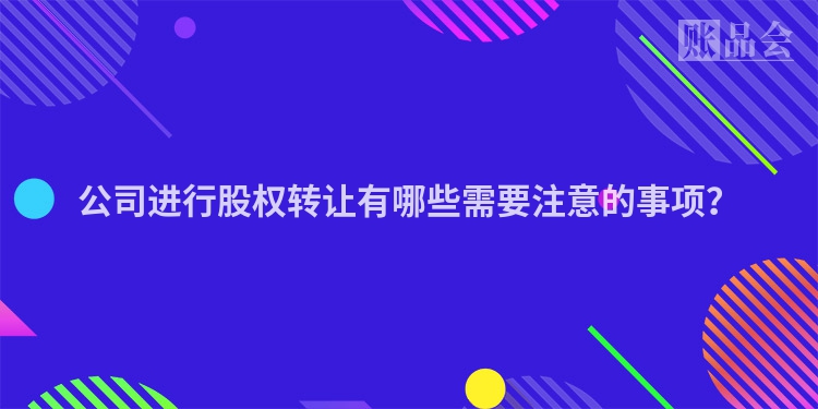 公司进行股权转让有哪些需要注意的事项？