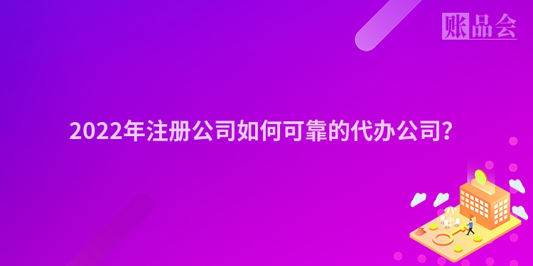 2022年注册公司如何可靠的代办公司？