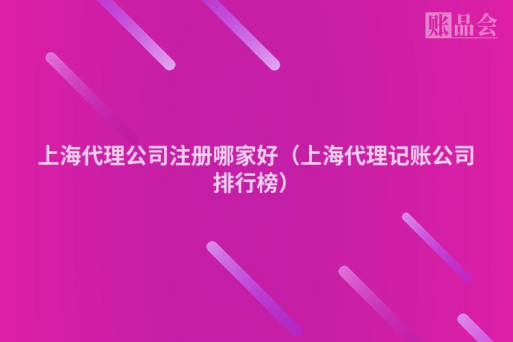 上海代理公司注册哪家好(上海代理记账公司排行榜)