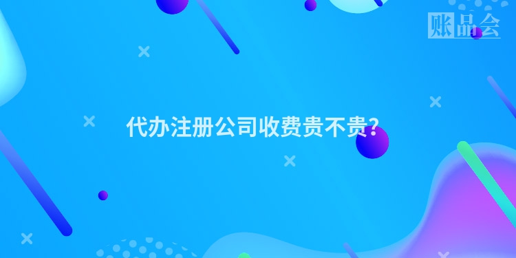 代办注册公司收费贵不贵？