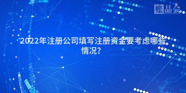 2022年注册公司填写注册资金要考虑哪些情况？