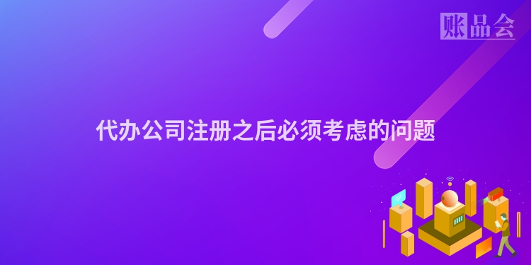 代办公司注册之后必须考虑的问题