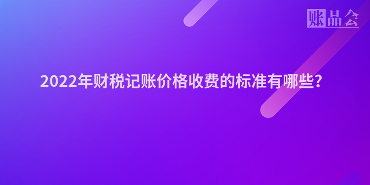2022年财税记账价格收费的标准有哪些？