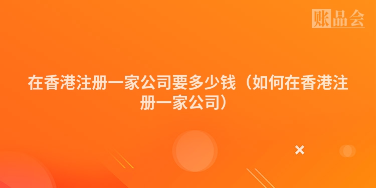 在香港注册一家公司要多少钱（如何在香港注册一家公司）