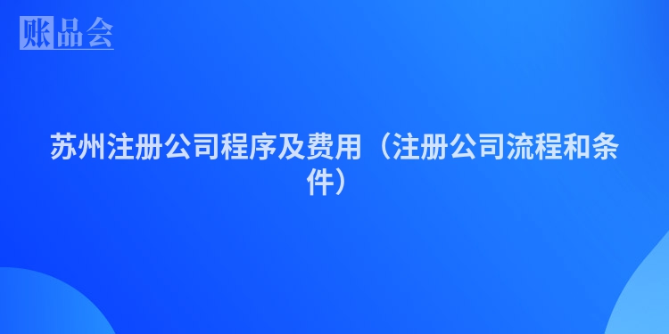 苏州注册公司程序及费用（注册公司流程和条件）