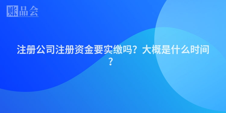 注册公司注册资金要实缴吗？大概是什么时间？