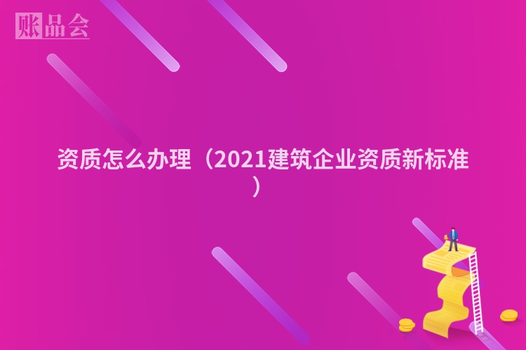 资质怎么办理（2021建筑企业资质新标准）