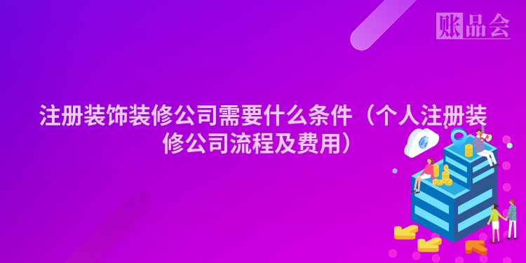 注册装饰装修公司需要什么条件(个人注册装修公司流程及费用)