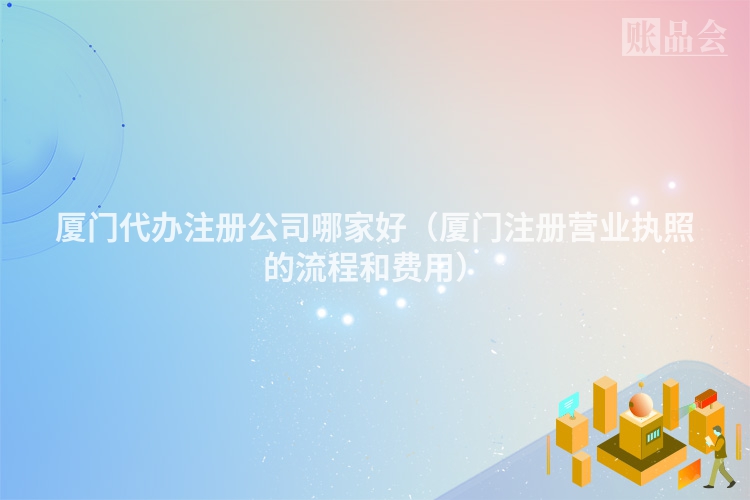 厦门代办注册公司哪家好（厦门注册营业执照的流程和费用）